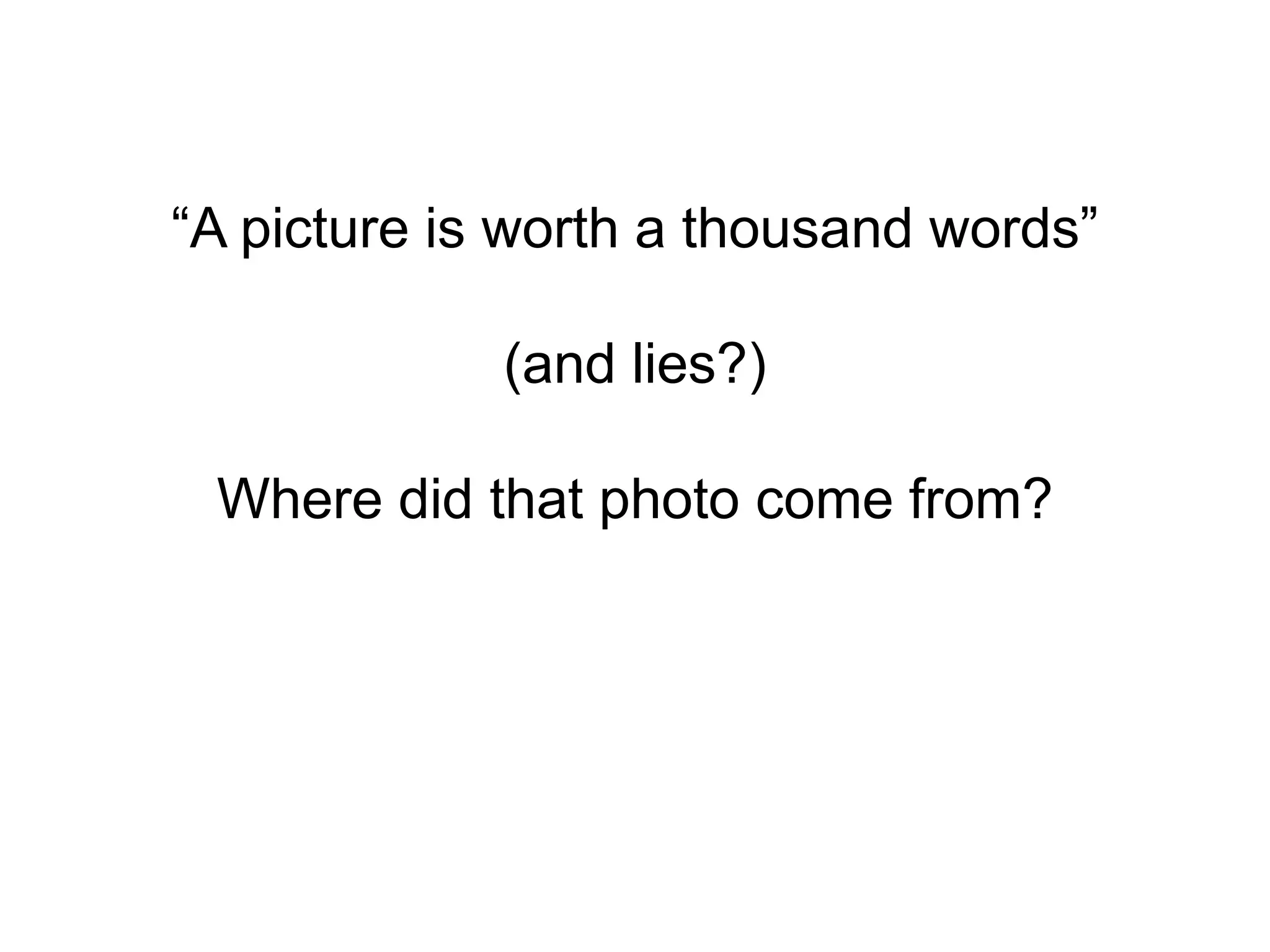 “A picture is worth a thousand words”
(and lies?)
Where did that photo come from?
 