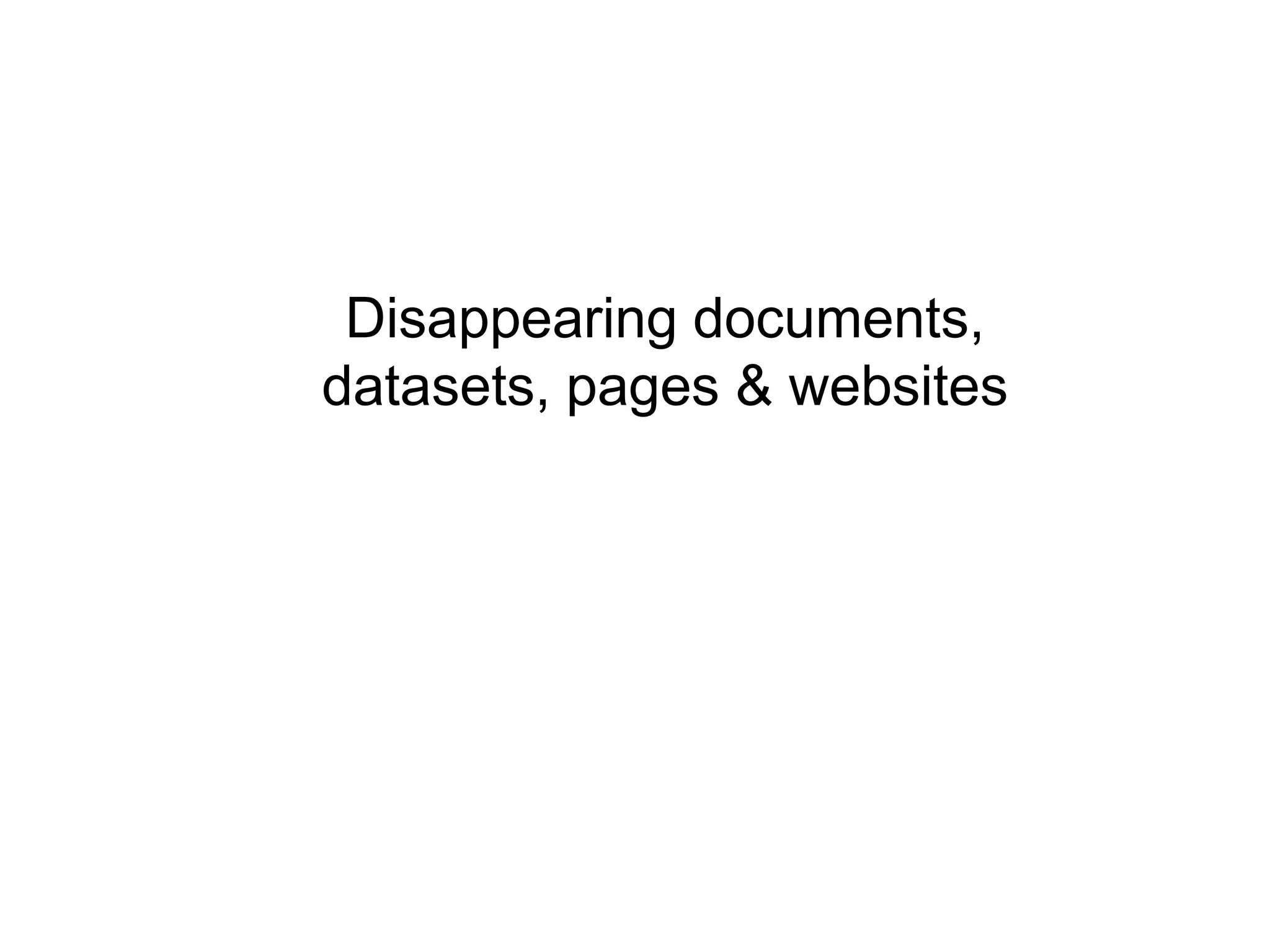 Disappearing documents,
datasets, pages & websites
 