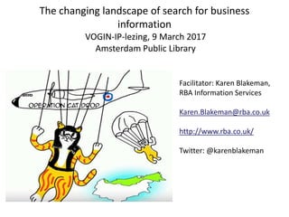 The changing landscape of search for business
information
VOGIN-IP-lezing, 9 March 2017
Amsterdam Public Library
Facilitator: Karen Blakeman,
RBA Information Services
Karen.Blakeman@rba.co.uk
http://www.rba.co.uk/
Twitter: @karenblakeman
 