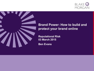 Brand Power: How to build and
protect your brand online
Reputational Risk
03 March 2015
Ben Evans
 