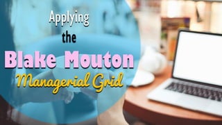 Applying
the
Blake Mouton
Managerial Grid
 