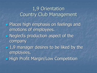 1,9 Orientation
Country Club Management
 Places high emphasis on feelings and
emotions of employees.
 Neglects production aspect of the
company
 1,9 manager desires to be liked by the
employees.
 High Profit Margin/Low Competition
 