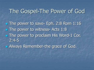 The Gospel-The Power of God
 The power to save- Eph. 2:8 Rom 1:16
 The power to witness- Acts 1:8
 The power to proclaim His Word-1 Cor.
2:4-5
 Always Remember-the grace of God.
 