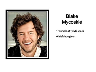 Blake
     Mycoskie
• Founder of TOMS shoes

•Chief shoe giver
 