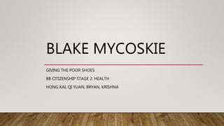 BLAKE MYCOSKIE
GIVING THE POOR SHOES
BB CITIZENSHIP STAGE 2: HEALTH
HONG KAI, QI YUAN, BRYAN, KRISHNA
 