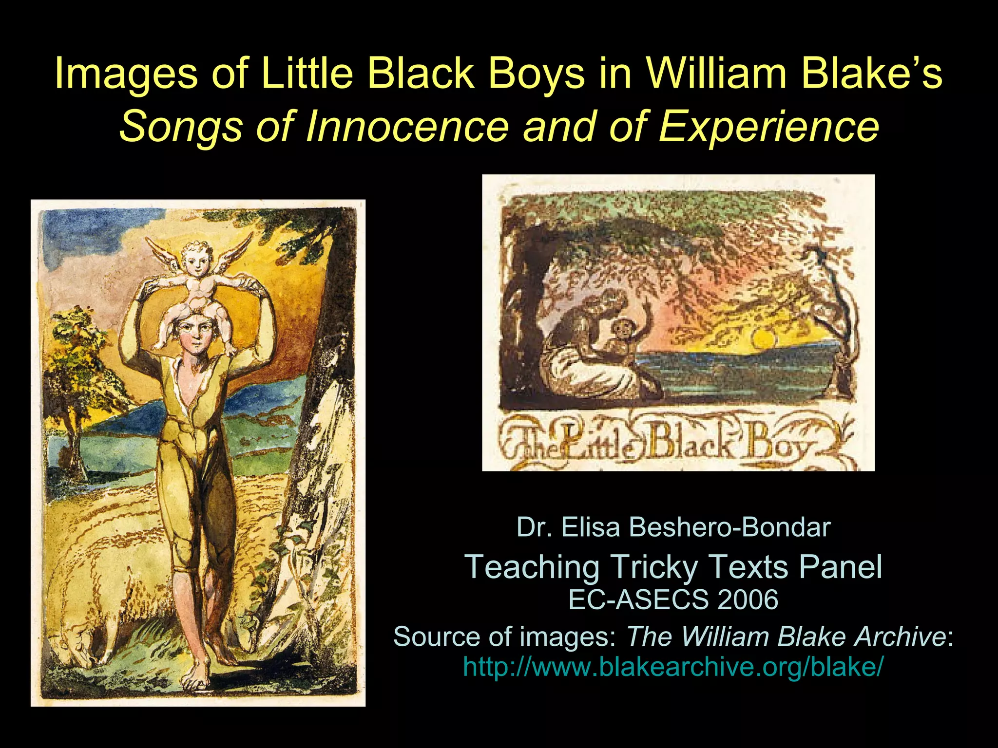 Images of Little Black Boys in William Blake’s
Songs of Innocence and of Experience
Dr. Elisa Beshero-Bondar
Teaching Tricky Texts Panel
EC-ASECS 2006
Source of images: The William Blake Archive:
http://www.blakearchive.org/blake/
 