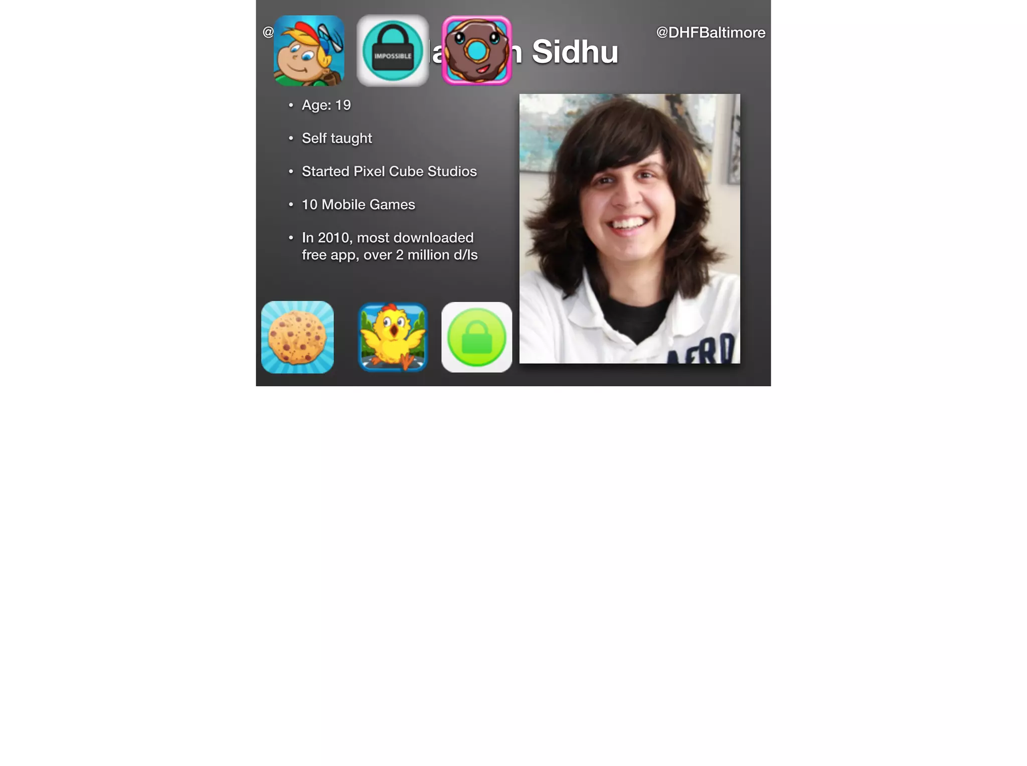 @shawng

Naveen Sidhu

•

Age: 19

•

Self taught

•

Started Pixel Cube Studios

•

10 Mobile Games

•

In 2010, most downloaded
free app, over 2 million d/ls

@DHFBaltimore

 