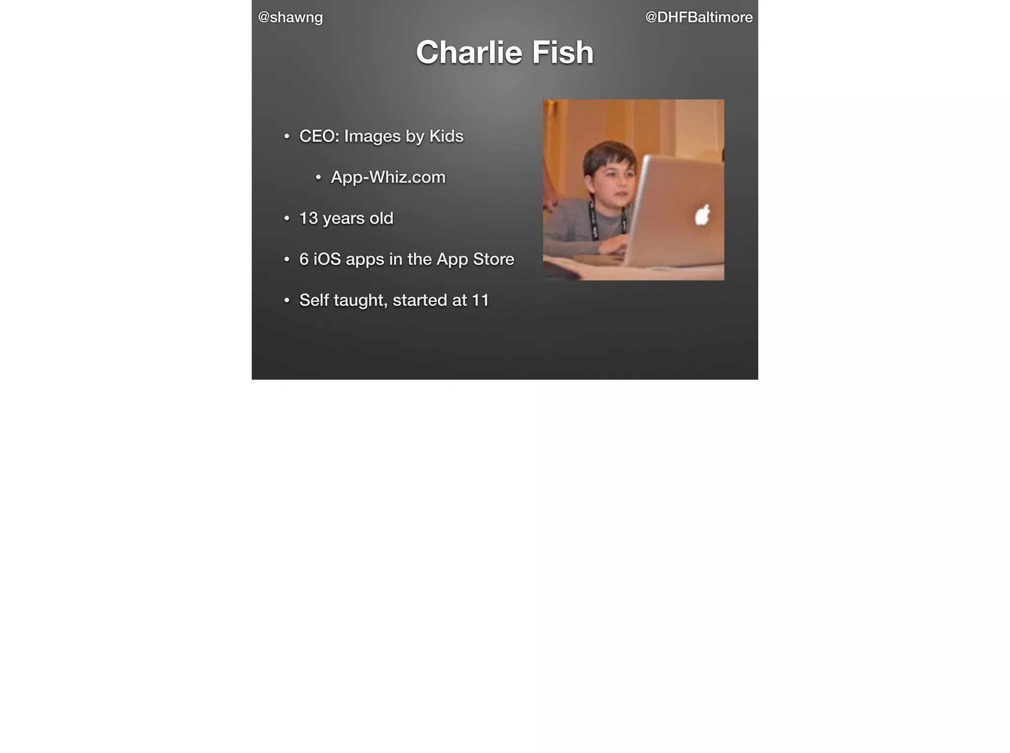 @shawng

@DHFBaltimore

Charlie Fish
•

CEO: Images by Kids
•

App-Whiz.com

•

13 years old

•

6 iOS apps in the App Store

•

Self taught, started at 11

 