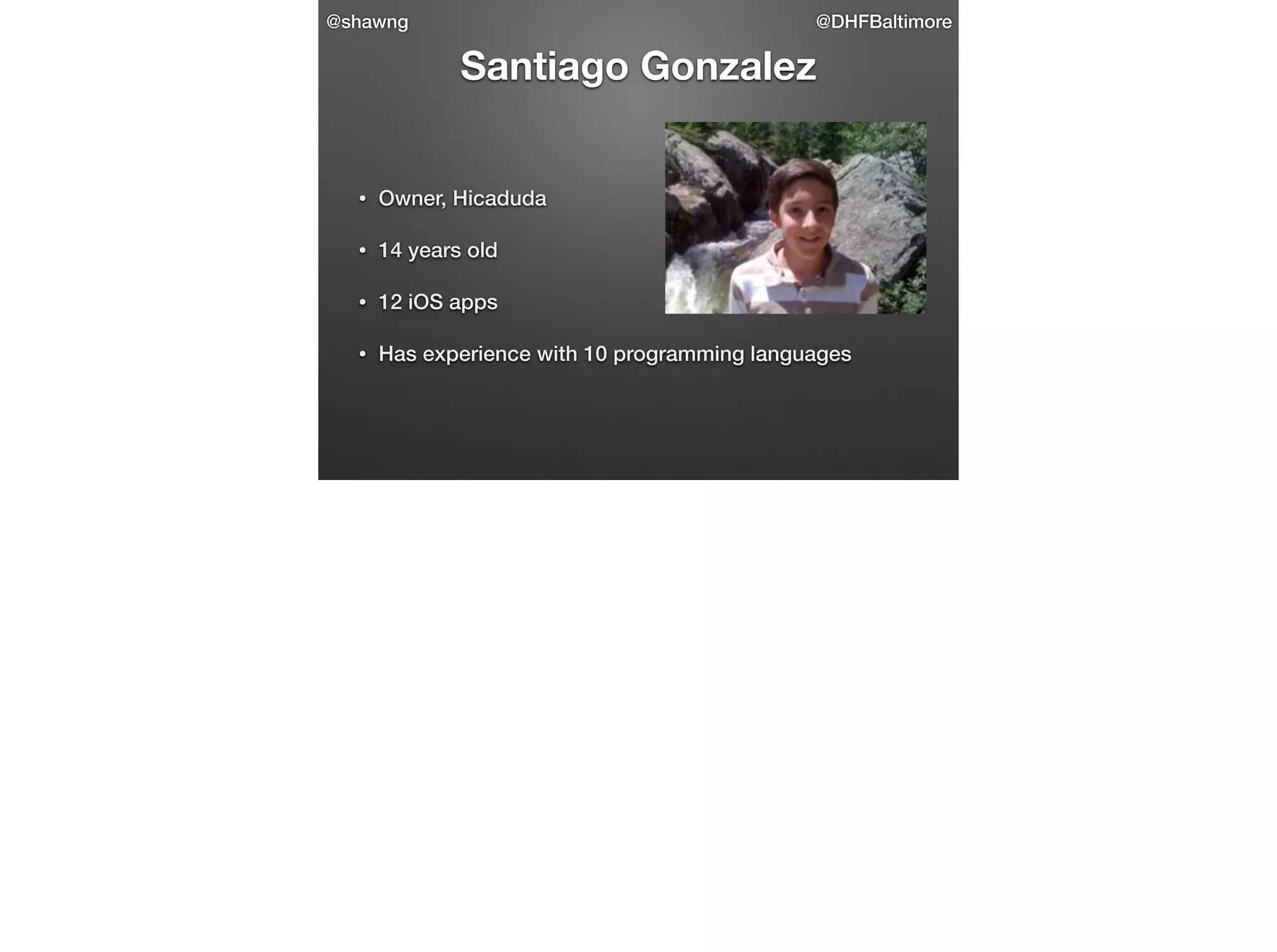@shawng

@DHFBaltimore

Santiago Gonzalez

•

Owner, Hicaduda

•

14 years old

•

12 iOS apps

•

Has experience with 10 programming languages

 