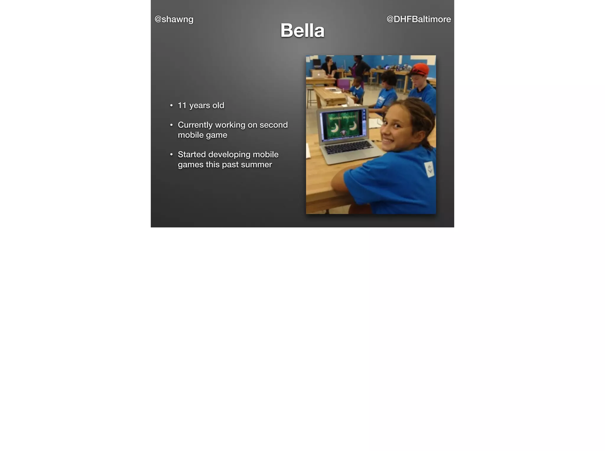 @shawng

Bella

•

11 years old

•

Currently working on second
mobile game

•

Started developing mobile
games this past summer

@DHFBaltimore

 