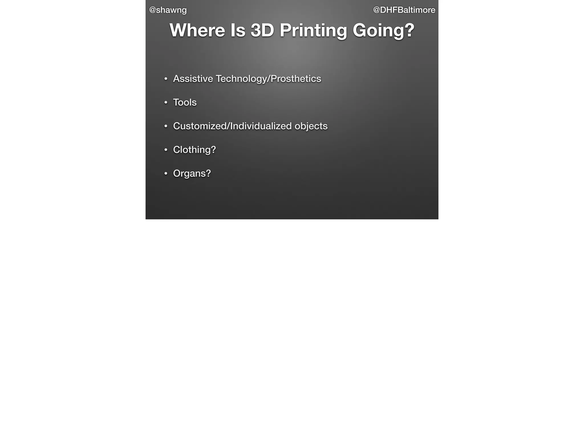 @shawng

@DHFBaltimore

Where Is 3D Printing Going?
•

Assistive Technology/Prosthetics

•

Tools

•

Customized/Individualized objects

•

Clothing?

•

Organs?

 