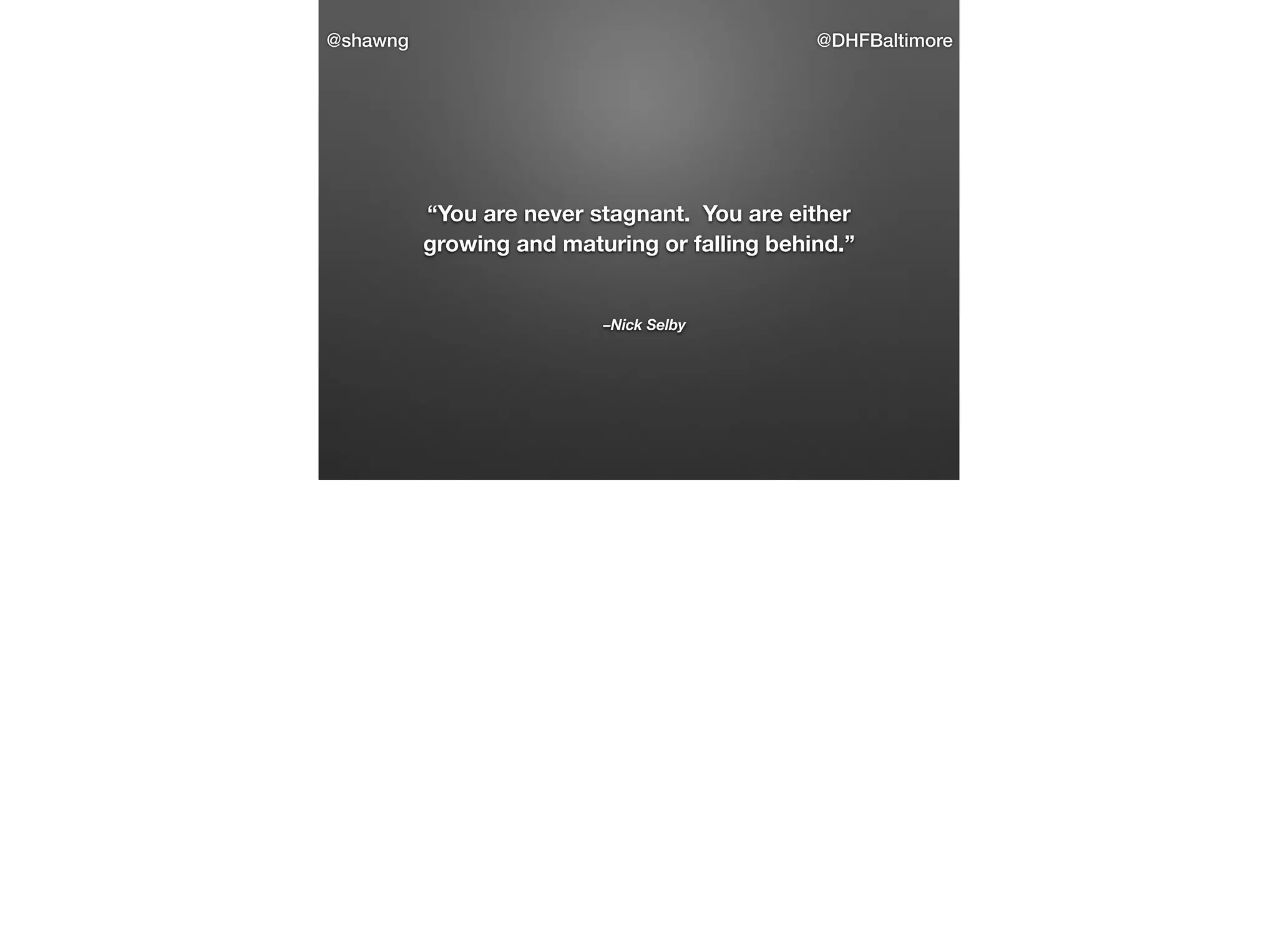 @shawng

@DHFBaltimore

“You are never stagnant. You are either
growing and maturing or falling behind.”

–Nick Selby

 