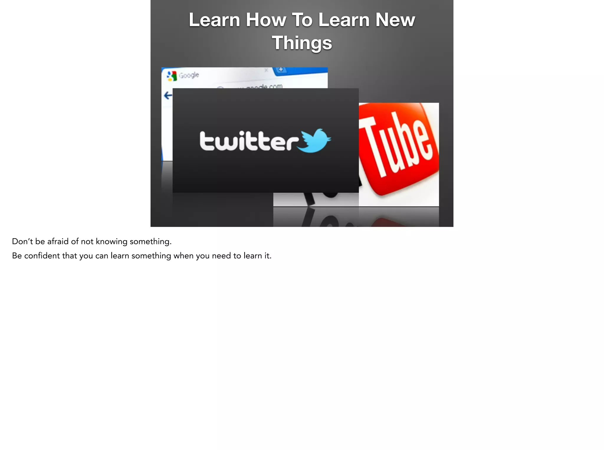 Learn How To Learn New
Things

Don’t be afraid of not knowing something.
Be confident that you can learn something when you need to learn it.

 