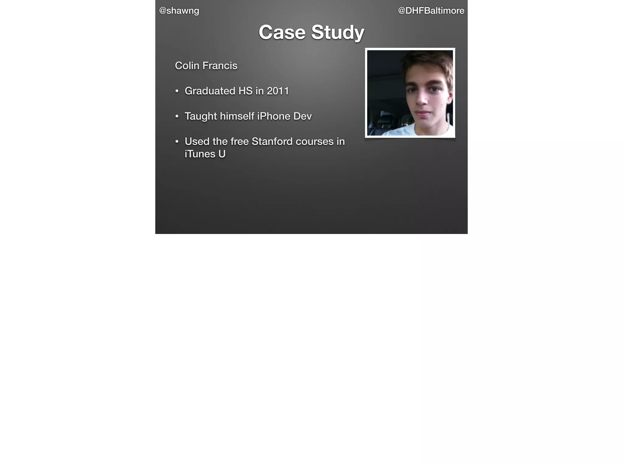 @shawng

@DHFBaltimore

Case Study
Colin Francis
•

Graduated HS in 2011

•

Taught himself iPhone Dev

•

Used the free Stanford courses in
iTunes U

 