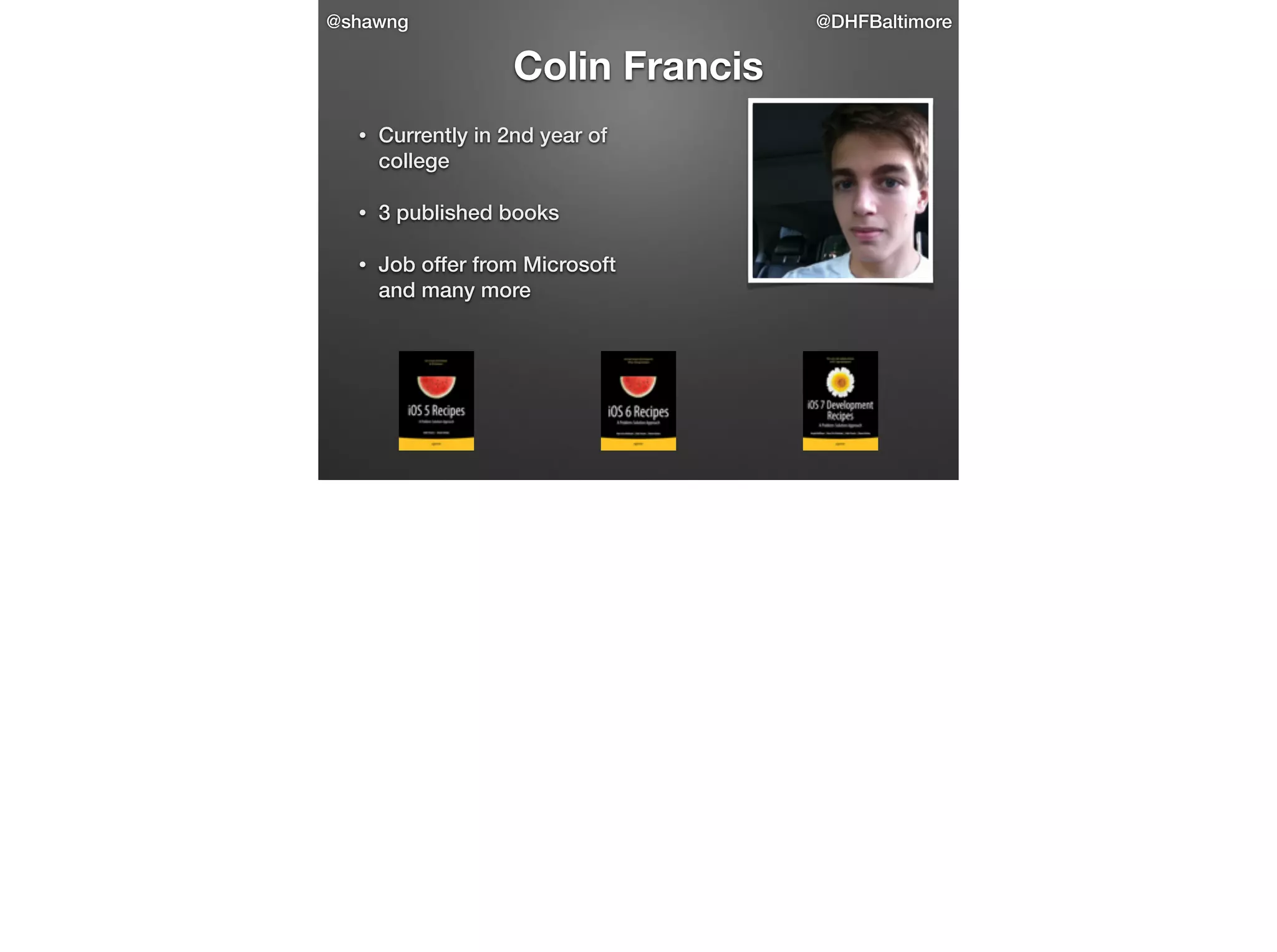 @shawng

@DHFBaltimore

Colin Francis
•

Currently in 2nd year of
college

•

3 published books

•

Job offer from Microsoft
and many more

 
