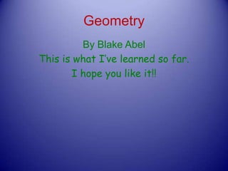Geometry By Blake Abel                       This is what I’ve learned so far. I hope you like it!! 