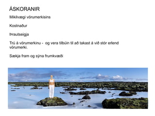 ÁSKORANIR
Mikilvægi vörumerkisins

Kostnaður

Þrautseigja

Trú á vörumerkinu - og vera tilbúin til að takast á við stór erlend
vörumerki.

Sækja fram og sýna frumkvæði
 