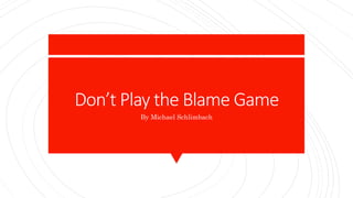 Don’t Play the Blame Game
By Michael Schlimbach
 