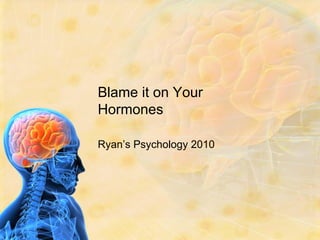 Blame it on Your
Hormones

Ryan’s Psychology 2010
 