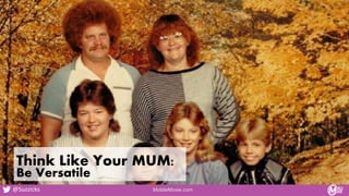 Blame it on Your MUM
Think Like Your MUM:
Be Versatile
MobileMoxie.com
@Suzzicks
 