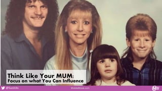 Blame it on Your MUM
Think Like Your MUM:
Focus on what You Can Influence
MobileMoxie.com
@Suzzicks
 