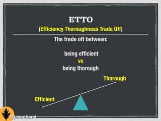 (Efﬁciency Thoroughness Trade Off)
The trade off between:
!
being efﬁcient
vs
being thorough
ETTO
Efﬁcient
Thorough
@jasonhand
 