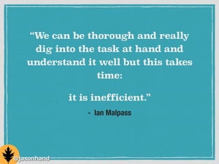 - Ian Malpass
“We can be thorough and really
dig into the task at hand and
understand it well but this takes
time:
it is inefficient.”
@jasonhand
 
