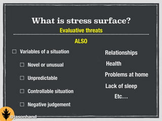 What is stress surface?
Variables of a situation
Novel or unusual
Unpredictable
Controllable situation
Negative judgement
Lack of sleep
Problems at home
Health
Relationships
@jasonhand
Evaluative threats
ALSO
Etc…
 
