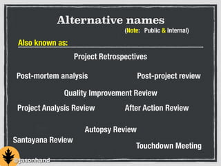 Alternative names
Also known as:
(Note: Public & Internal)
Project Retrospectives
Post-mortem analysis Post-project review
Project Analysis Review
Quality Improvement Review
Autopsy Review
Santayana Review
After Action Review
Touchdown Meeting
@jasonhand
 