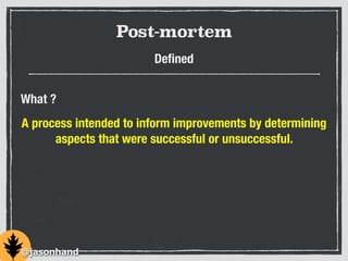 Post-mortem
Deﬁned
A process intended to inform improvements by determining
aspects that were successful or unsuccessful.
What ?
@jasonhand
 