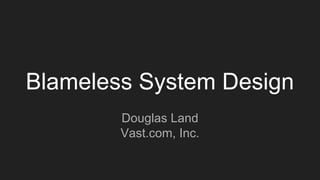Blameless System Design
Douglas Land
Vast.com, Inc.
 