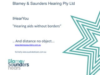 Blamey & Saunders Hearing Pty Ltd


IHearYou
“Hearing aids without borders”


.. And distance no object...
 www.blameysaunders.com.au


 formerly www.australiahears.com.au
 
