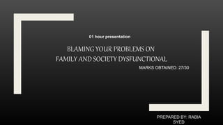 BLAMING YOUR PROBLEMS ON
FAMILY AND SOCIETY DYSFUNCTIONAL
PREPARED BY: RABIA
SYED
MARKS OBTAINED: 27/30
01 hour presentation
 
