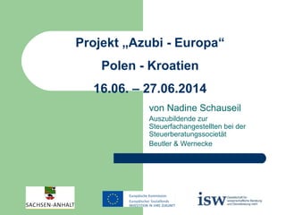 Projekt „Azubi - Europa“
Polen - Kroatien
16.06. – 27.06.2014
von Nadine Schauseil
Auszubildende zur
Steuerfachangestellten bei der
Steuerberatungssocietät
Beutler & Wernecke
 