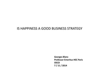 IS HAPPINESS A GOOD BUSINESS STRATEGY 
Georges Blanc Professor Emeritus HEC Paris OECD 7 / 11 / 2014  