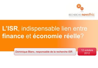 Dominique Blanc, responsable de la recherche ISR
12 octobre
2012
L’ISR, indispensable lien entre
finance et économie réelle?
 