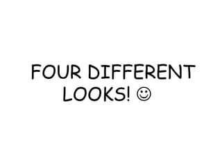 FOUR DIFFERENT
  LOOKS! 
 