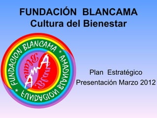 FUNDACIÓN BLANCAMA
  Cultura del Bienestar



               Plan Estratégico
           Presentación Marzo 2012
 