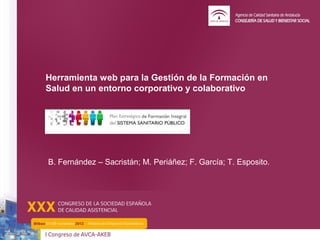 Herramienta web para la Gestión de la Formación en
Salud en un entorno corporativo y colaborativo




B. Fernández – Sacristán; M. Periáñez; F. García; T. Esposito.
 