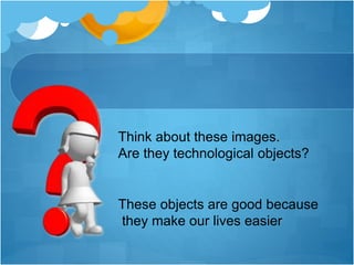 ACTIVITY:
 TRY TO THINK ABOUT A TECHNOLOGICAL OBJECT
 EXPLAIN WHY IT IS GOOD FOR OUR LIVES
 