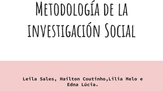 Metodología de la
investigación Social
Leila Sales, Hailton Coutinho,Lilia Melo e
Edna Lúcia.
 