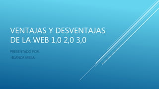 VENTAJAS Y DESVENTAJAS
DE LA WEB 1,0 2,0 3,0
PRESENTADO POR:
-BLANCA MEJIA
 