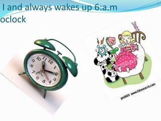 I and always wakes up 6:a.m
oclock
 