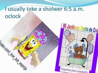 I usually take a sholwer 6:5 a.m.
oclock
 