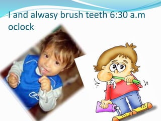 I and alwasy brush teeth 6:30 a.m
oclock
 