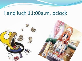 I and luch 11:00a.m. oclock
 