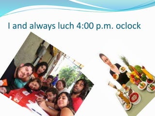 I and always luch 4:00 p.m. oclock
 