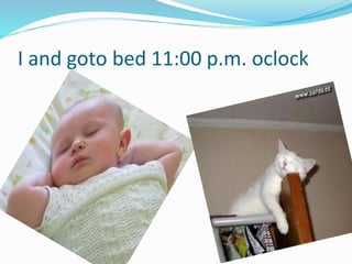 I and goto bed 11:00 p.m. oclock
 