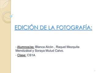 EDICIÓN DE LA FOTOGRAFÍA:
• Alumnos/as: Blanca Alcón , Raquel Mezquita
Mendizábal y Soraya Mulud Calvo.
• Clase: CS1A
1
 