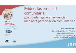 Evidencias en salud
comunitaria.
¿Se pueden generar evidencias
mediante participación comunitaria?
Blanca Botello Díaz.
Epidemióloga Atención Primaria
DAPS Condado Campiña.
Revista Comunidad PACAP.
Málaga, 10 de mayo de 2019.
 